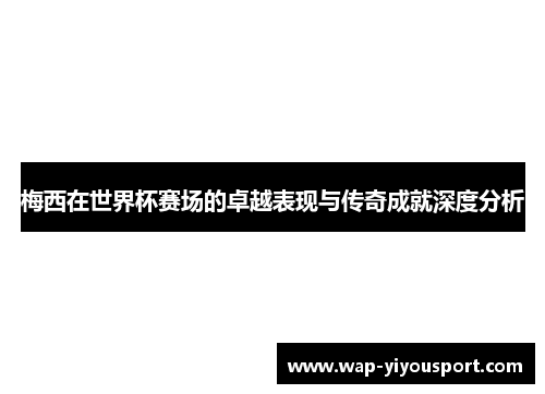 梅西在世界杯赛场的卓越表现与传奇成就深度分析