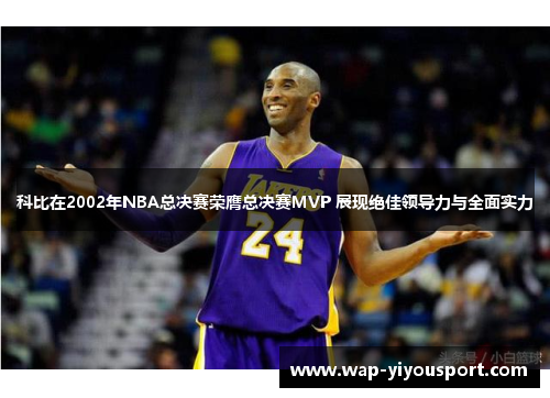 科比在2002年NBA总决赛荣膺总决赛MVP 展现绝佳领导力与全面实力