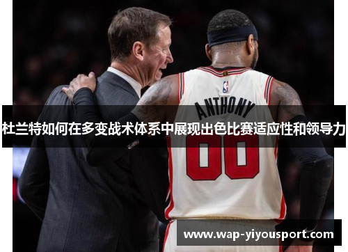 杜兰特如何在多变战术体系中展现出色比赛适应性和领导力