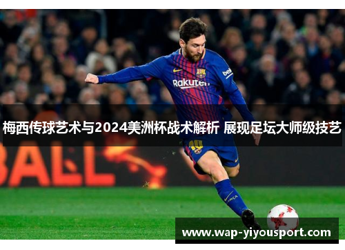 梅西传球艺术与2024美洲杯战术解析 展现足坛大师级技艺