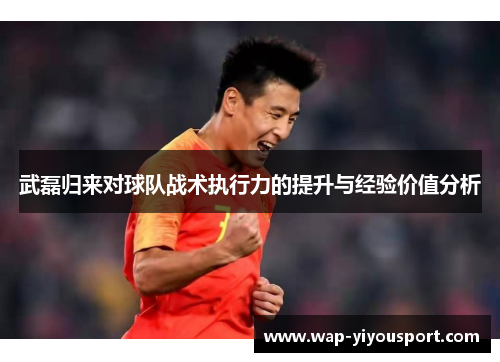 武磊归来对球队战术执行力的提升与经验价值分析