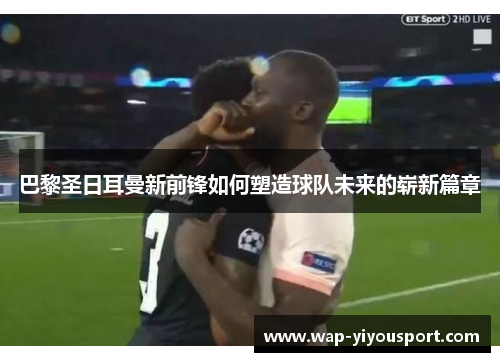 巴黎圣日耳曼新前锋如何塑造球队未来的崭新篇章