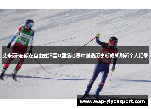 艾米丽·布朗在自由式滑雪U型场地赛中创造历史新成就刷新个人纪录
