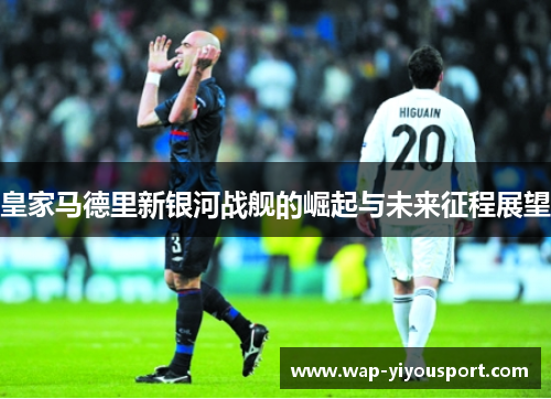 皇家马德里新银河战舰的崛起与未来征程展望