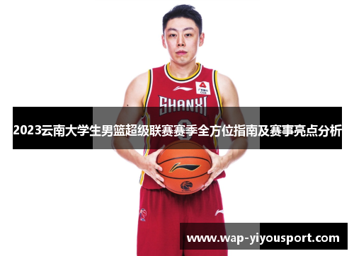 2023云南大学生男篮超级联赛赛季全方位指南及赛事亮点分析