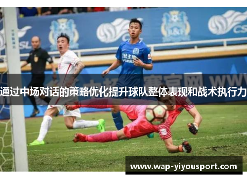 通过中场对话的策略优化提升球队整体表现和战术执行力