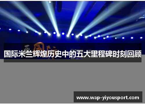 国际米兰辉煌历史中的五大里程碑时刻回顾