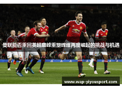 曼联能否重回英超巅峰重塑辉煌再度崛起的挑战与机遇