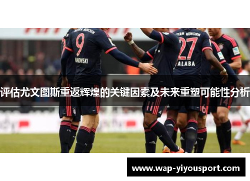 评估尤文图斯重返辉煌的关键因素及未来重塑可能性分析