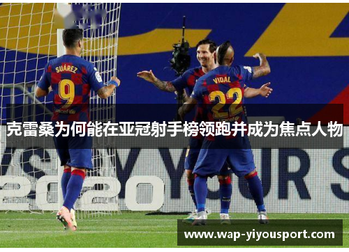 克雷桑为何能在亚冠射手榜领跑并成为焦点人物