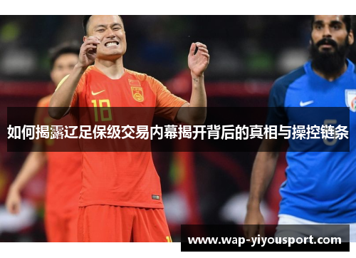 如何揭露辽足保级交易内幕揭开背后的真相与操控链条
