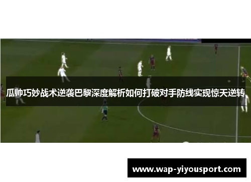 瓜帅巧妙战术逆袭巴黎深度解析如何打破对手防线实现惊天逆转