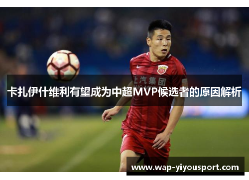 卡扎伊什维利有望成为中超MVP候选者的原因解析