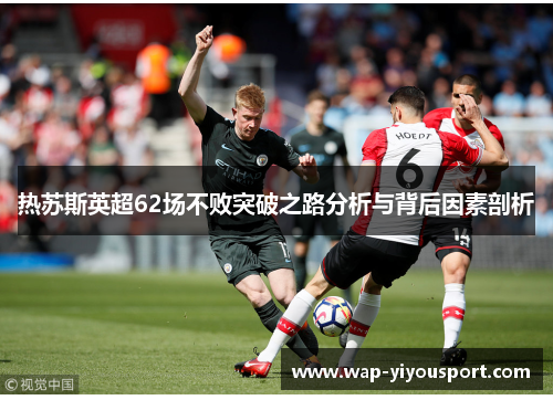 热苏斯英超62场不败突破之路分析与背后因素剖析