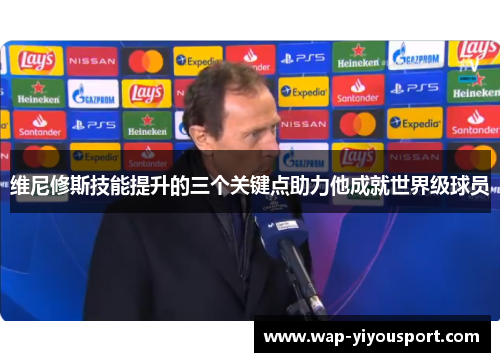 维尼修斯技能提升的三个关键点助力他成就世界级球员