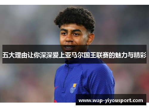 五大理由让你深深爱上亚马尔国王联赛的魅力与精彩