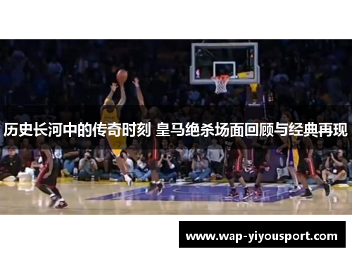 历史长河中的传奇时刻 皇马绝杀场面回顾与经典再现