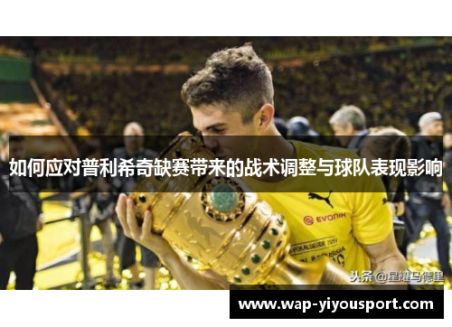 如何应对普利希奇缺赛带来的战术调整与球队表现影响