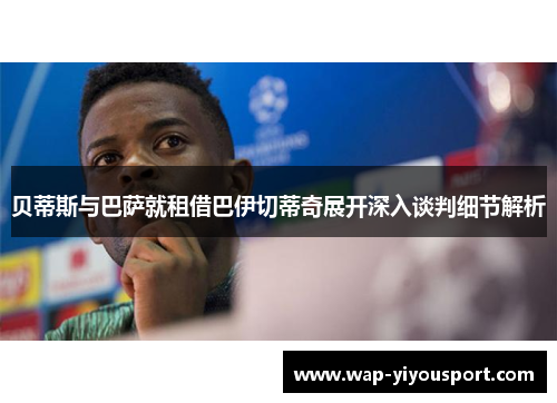 贝蒂斯与巴萨就租借巴伊切蒂奇展开深入谈判细节解析