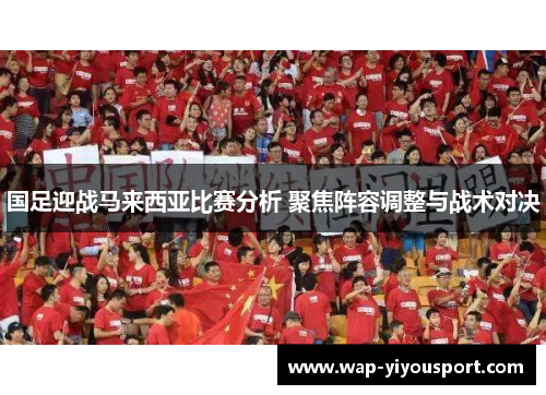 国足迎战马来西亚比赛分析 聚焦阵容调整与战术对决