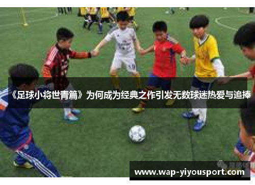 《足球小将世青篇》为何成为经典之作引发无数球迷热爱与追捧