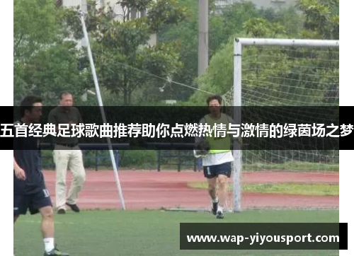 五首经典足球歌曲推荐助你点燃热情与激情的绿茵场之梦