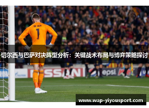 切尔西与巴萨对决阵型分析：关键战术布局与博弈策略探讨