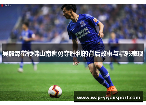 吴毅臻带领佛山南狮勇夺胜利的背后故事与精彩表现