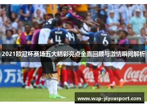 2021欧冠杯赛场五大精彩亮点全面回顾与激情瞬间解析