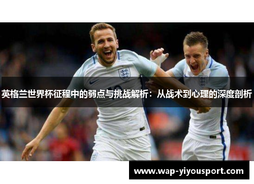 英格兰世界杯征程中的弱点与挑战解析：从战术到心理的深度剖析