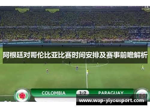 阿根廷对哥伦比亚比赛时间安排及赛事前瞻解析